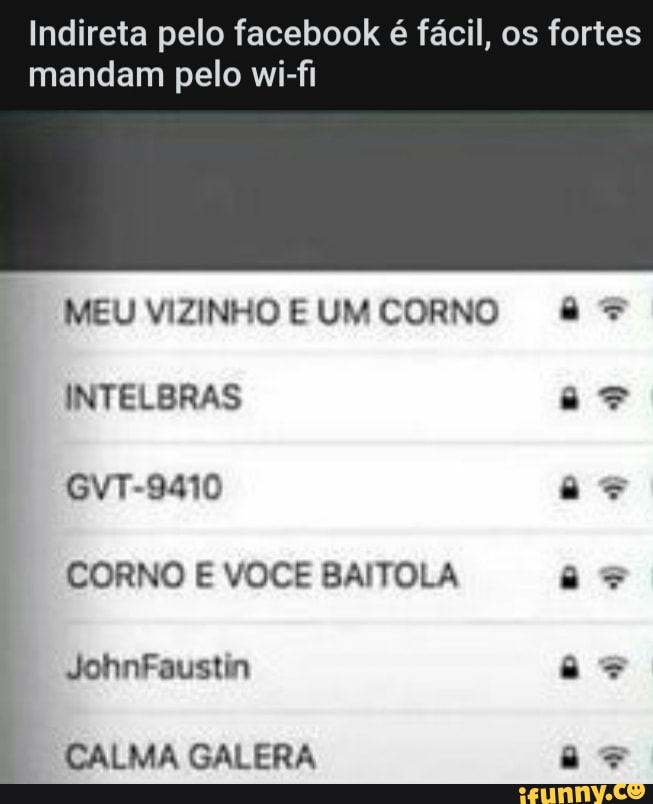 Indireta pelo facebook é fácil, os fortes mandam pelo wi-fi
MEU VIZINHO E UM CORNO
INTELBRAS GvT-9410
CORNO E VOCÊ BAITOLA JohnFaustin
CALMA GALERA