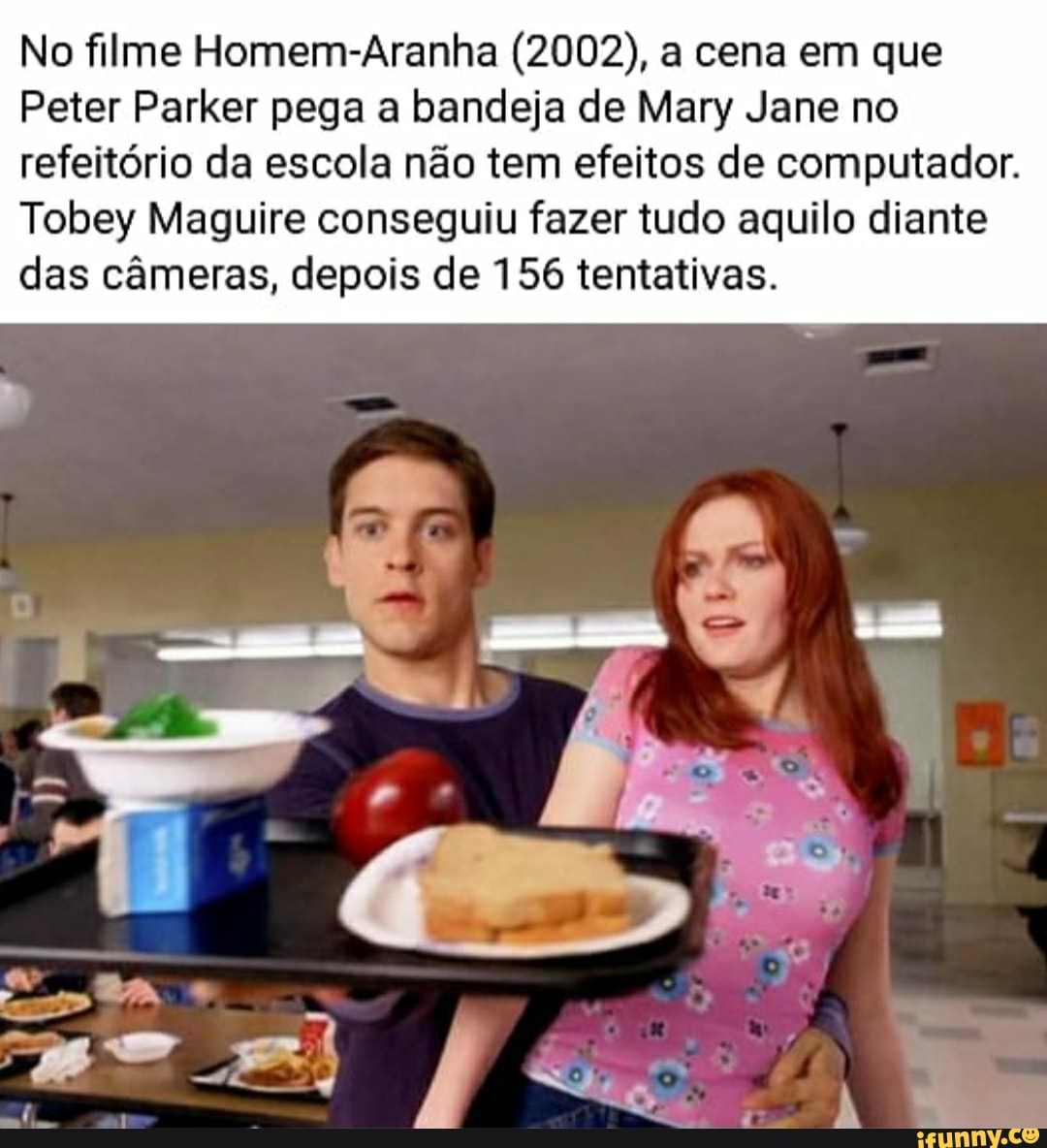 No filme Homem-Aranha (2002), a cena em que
Peter Parker pega a bandeja de Mary Jane no
refeitório da escola não tem efeitos de computador.
Tobey Maguire conseguiu fazer tudo aquilo diante
das câmeras, depois de 156 tentativas.