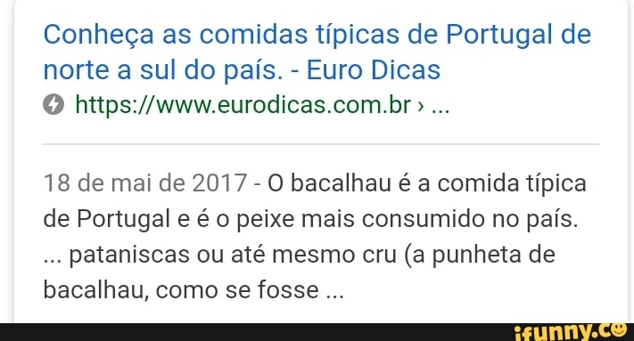 Conheça as comidas típicas de Portugal de
norte a sul do país. Euro Dicas
18 de mai de 2017
O bacalhau é a comida típica
de Portugal e é o peixe mais consumido no país.
pataniscas ou até mesmo cru (a punheta de
bacalhau, como se fosse