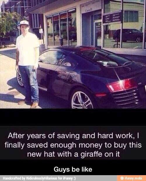 After years of saving and hard work, I
finally saved enough money to buy this
new hat with a giraffe on it
Guys be like - Guys be like