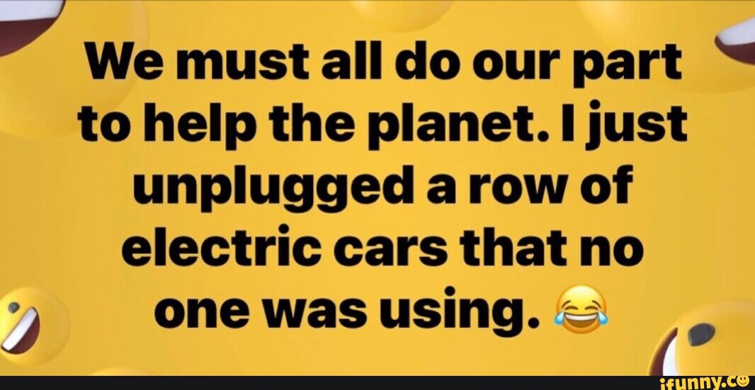 We must all do our part  to help the planet. I just unplugged a row of electric  cars that no one was using. - iFunny