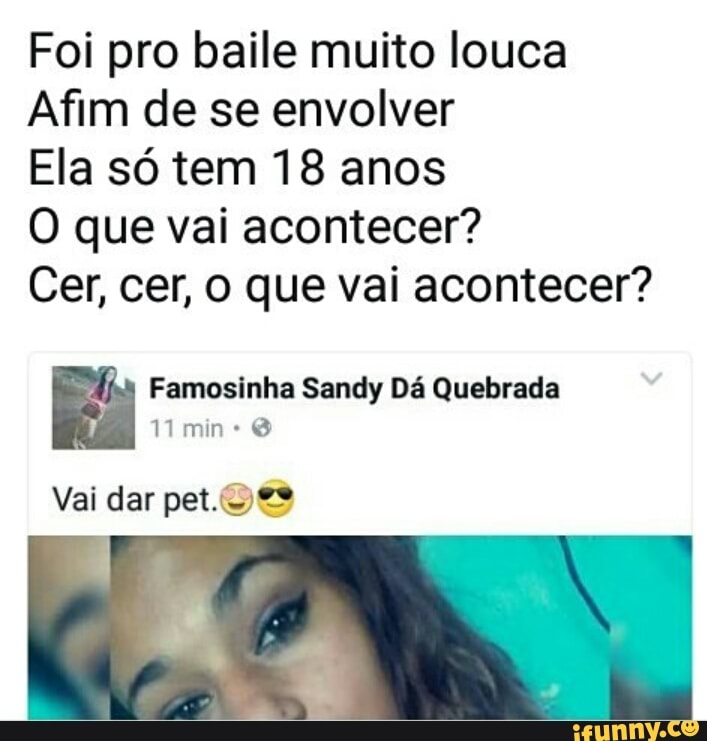Foi pro baile muito louca
Afim de se envolver
Ela so tem 18 anos
O que vai acontecer?
Cer, cer, o que vai acontecer?
Famosinha Sandy Dá Quebrada
Vai dar pet.S)ۼ