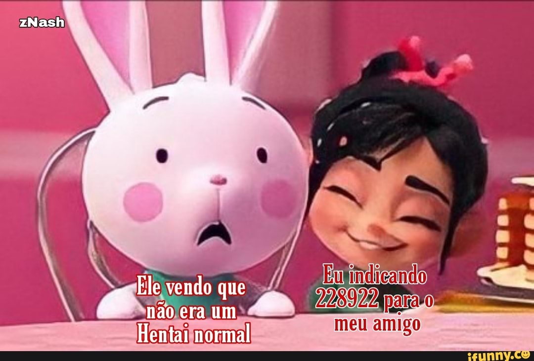 zNash
Ele vendo que nau era um
Hentai normal
meu amigo