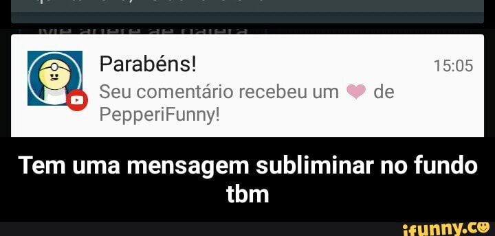 Parabéns!
Seu comentário recebeu um de
Tem uma mensagem subliminar no fundo - Tem uma mensagem subliminar no fundo tbm