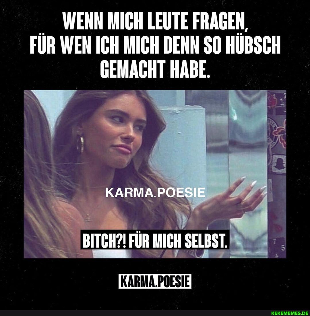 WENN MICH LEUTE FRAGEN,
FÜR WEN ICH MICH DENN SO HÜBSCH GEMACHT HABE.
KARMA.POESIE
BITCH?! FÜR MICH SELBST.
KARMA.POESIE