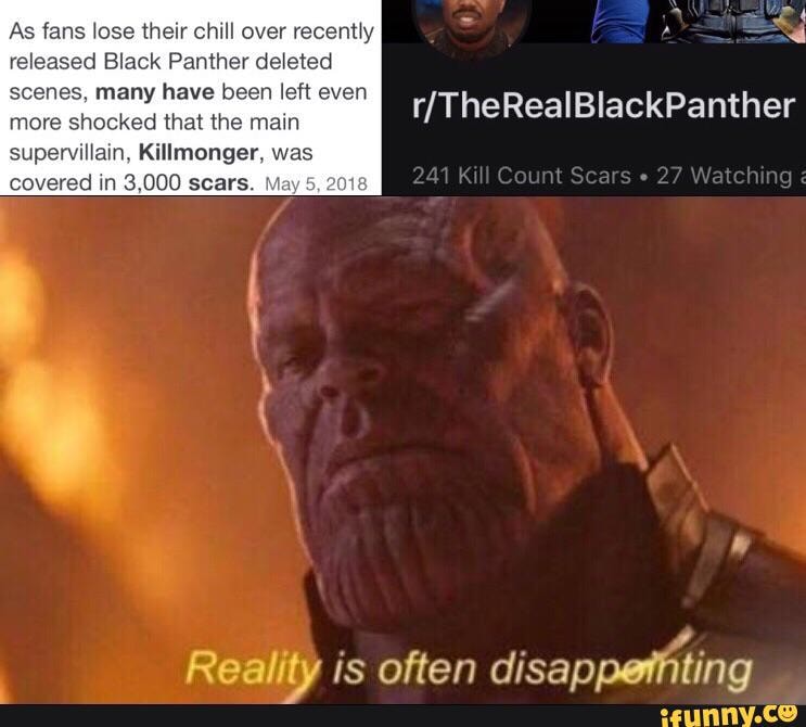 As fans lose their chill over recently A
released Black Panther deleted
scenes, many have been left even more shocked that the main
supervillain, Killmonger, was covered in 3,000 scars. May 5, 2018
Reality is often