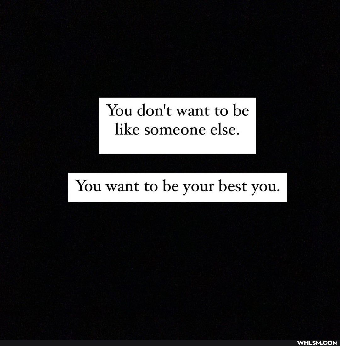 You don't want to be
like someone else.
You want to be your best you.
