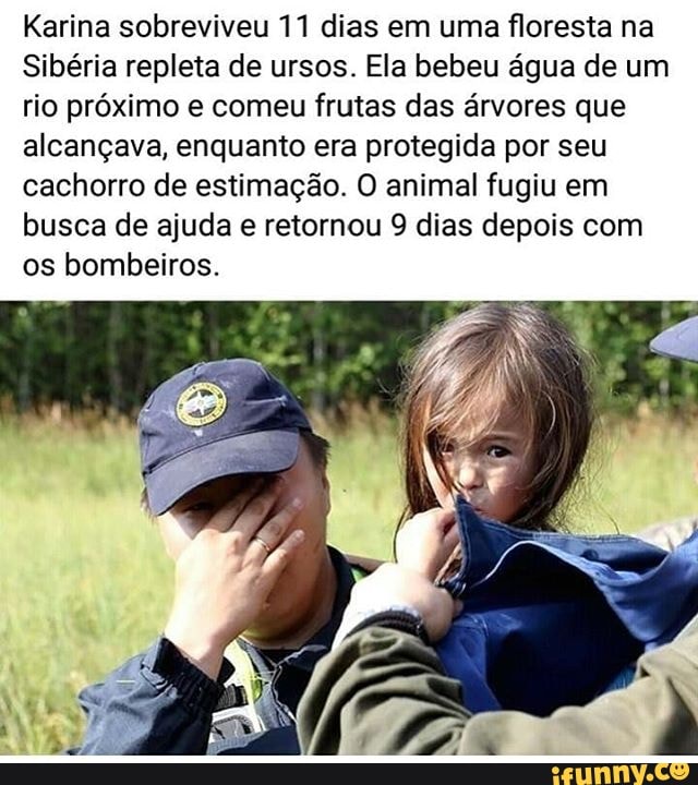 Karina sobreviveu 11 dias em uma floresta na
Sibéria repleta de ursos. Ela bebeu água de um rio próximo e comeu frutas das árvores que alcançava, enquanto era protegida por seu cachorro de estimação. O animal fugiu em busca de ajuda e retornou 9 dias depois com os bombeiros.