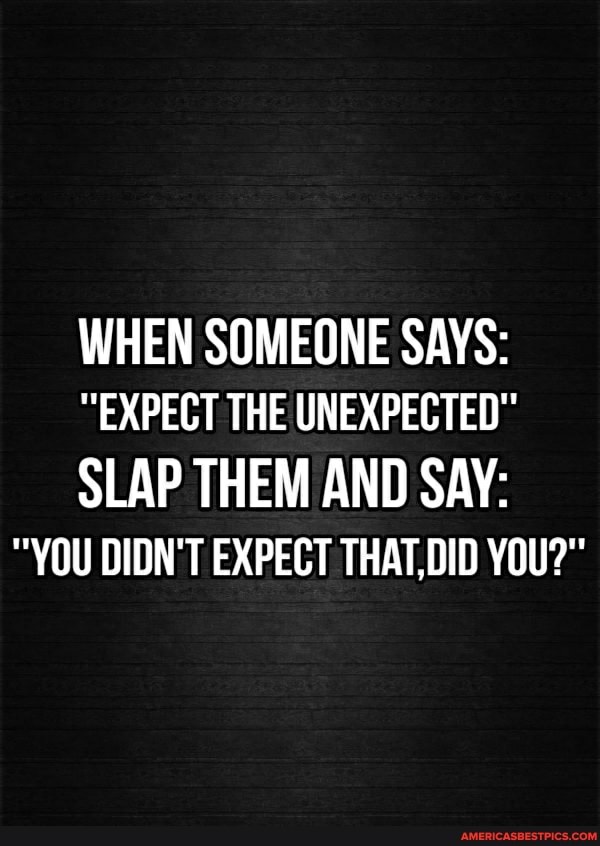 WHEN SOMEONE SAYS:
"EXPECT THE UNEXPECTED"
SLAP THEM AND SAY:
"YOU DIDN'T EXPECT THAT, YOU?"
