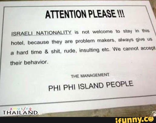 ATTENTION PLEASE M
ISRAELI NATIONALITY is not welcome to stay in thie
hotel, because they are problem makers, always ql
a hard time £ shit, rude, insulting etc. We cannot accept
their behavior
PHI PHI ISLAND PEOPLE