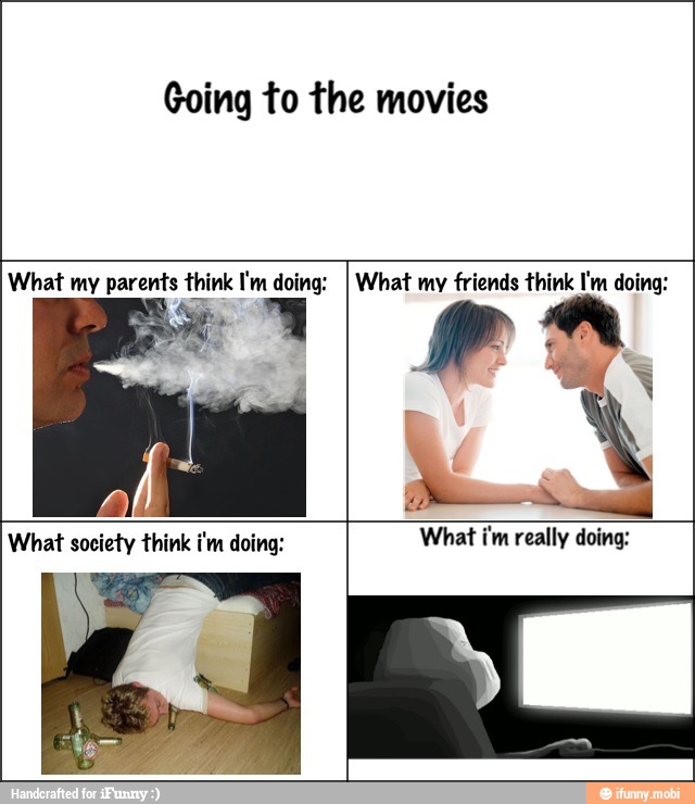 Going to the movies
What my parents think I'm doing:
I What my friends think I'm doing:
What i'm really doing: