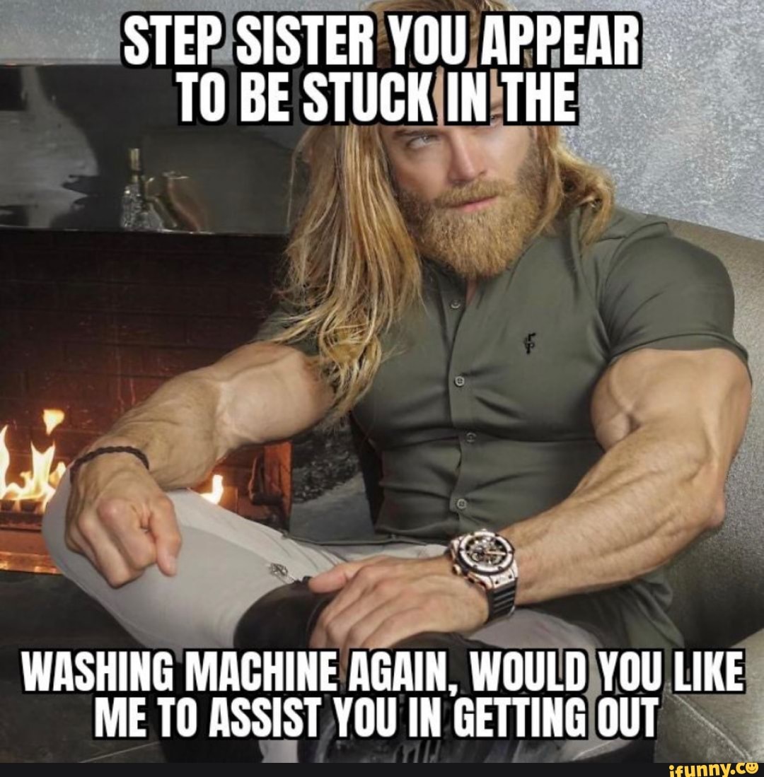 STEP SISTER YOU APPEAR TO BE STUCK IN THE WASHING MACHINE AGAIN, WOULD YOU  LIKE ME TO ASSIST YOU IN GETTING OUT - iFunny