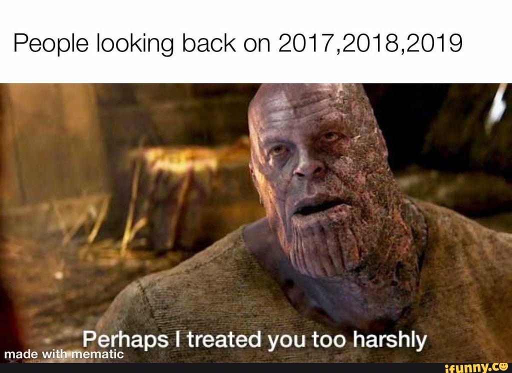 People looking back on 2017,2018,2019
made
a erhaps treated you too harshly