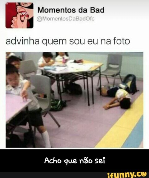 E Momentos da Bad
advinha quem sou eu na foto - Acho que não sei