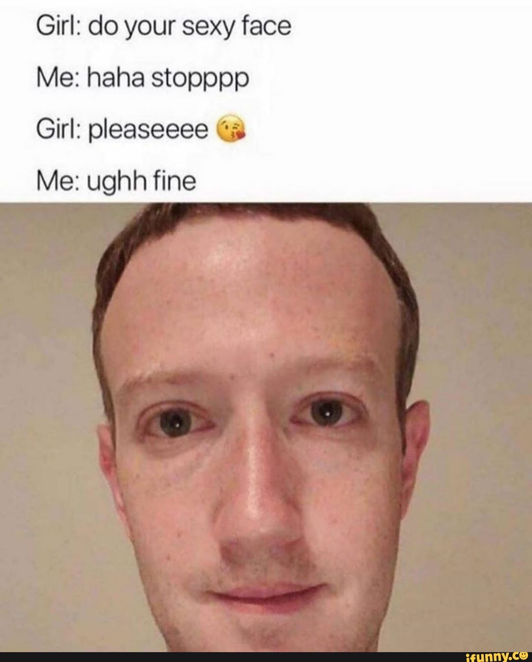 Girl: do your sexy face
Me: haha stopppp
Girl: pleaseeee
Me: ughh fine