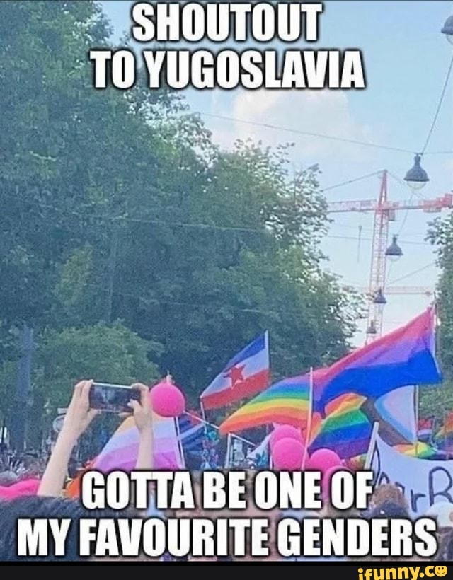 To Yugoslavia Gotta Be One Of My Favourite Genders