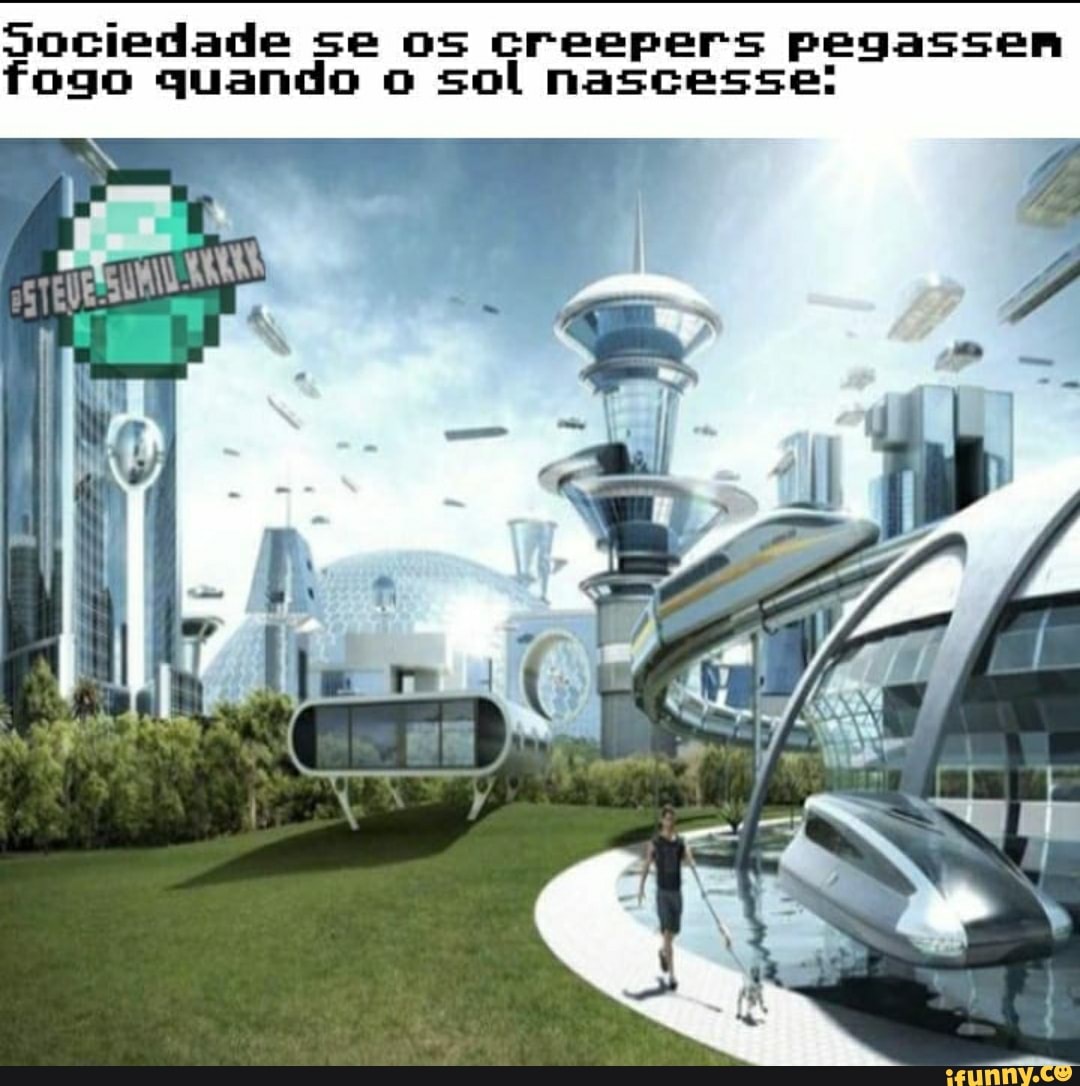 Sociedade se creepers pegassenrn
fogo quando ol nascesse!
