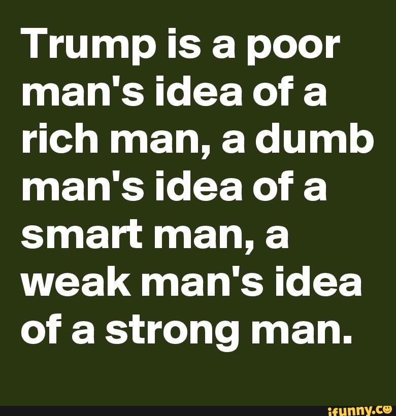 Trump Is A Poor Man S Idea Of A Rich Man A Dumb Man S Idea Of A Smart Man A Weak Man S Idea Of A Strong Man