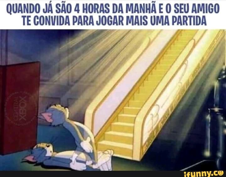 QUANDO JÁ SÃO 4 HORAS DA MANHÃ E O SEU AMIGO
TE GONVIDA PARA JOGAR MAIS UMA PARTIDA