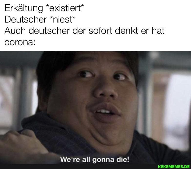 Erkältung *existiert*
Deutscher *niest*
Auch deutscher der sofort denkt er hat corona: