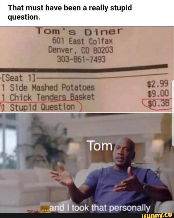 That must have been a really stupid
Tom's Diner
601 East Colfax
80203
question.
Se
Tom
and took that personally