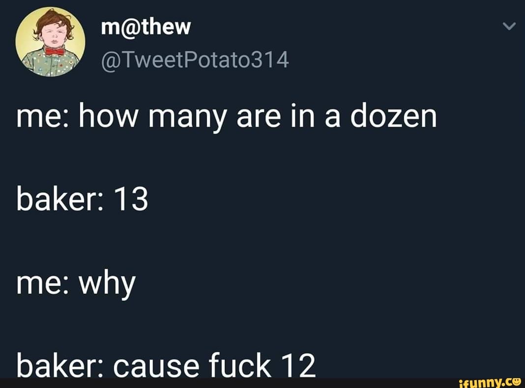 me: how many are in a dozen
baker: 13
me: why
baker: cause fuck 12