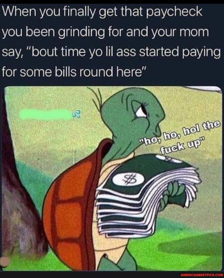 When you finally get that paycheck you been grinding for and your mom say, "bout time yo lil ass started paying for some bills round here"