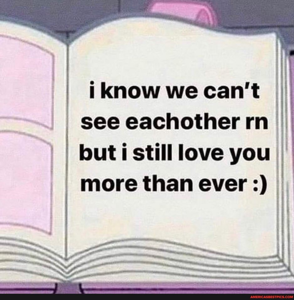 i know we can't I I see eachother rn I but i still love you I
more than ever