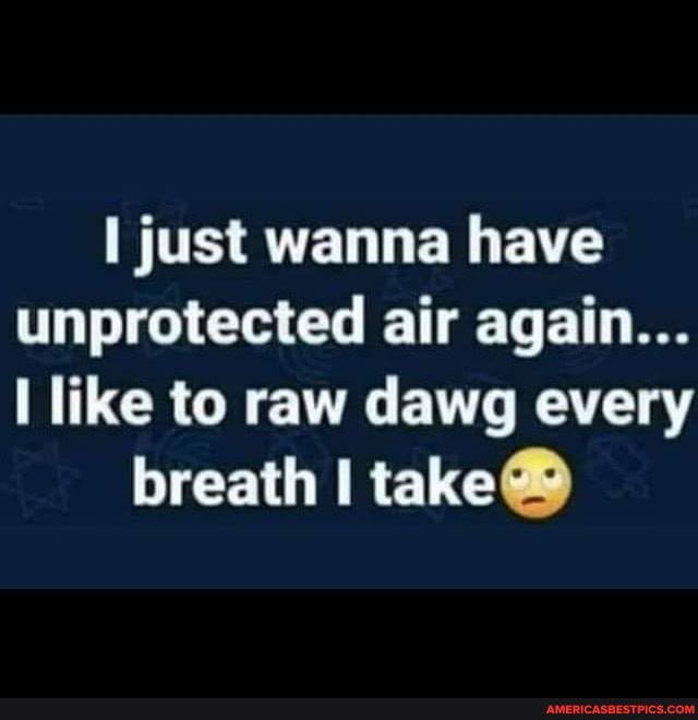 just wanna have unprotected air again...
like to raw dawg every breath