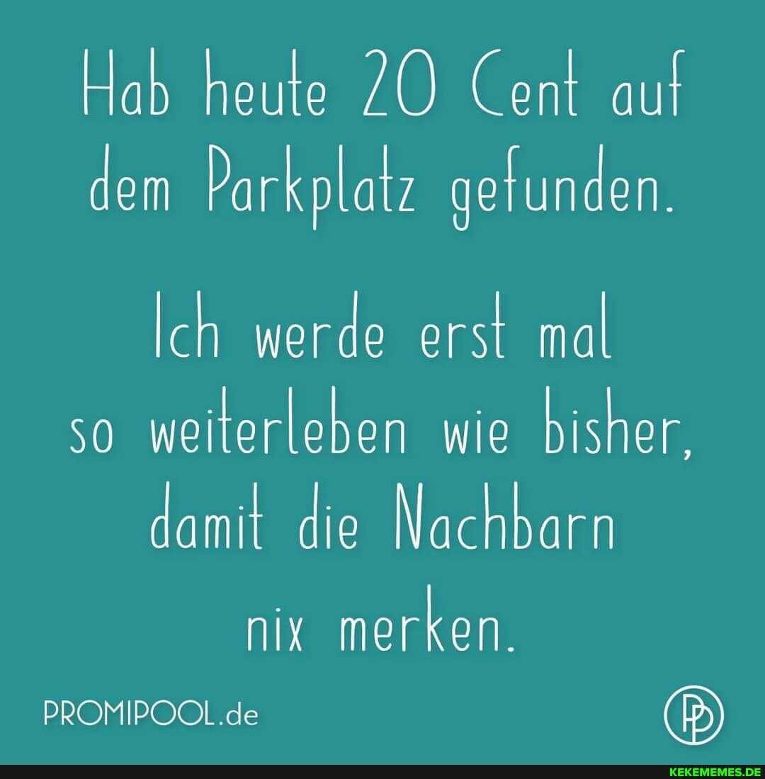 Hab heute Cent auf dem Parkplatz gefunden.
Ich werde erst mal
50 weiterleben wie bisher,
damit die Nachbarn
nix merken.
PROMIPOOL.de