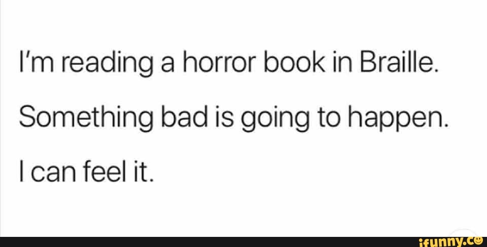 I'm reading a horror book in Braille.
Something bad is going to happen.
I can feel it.