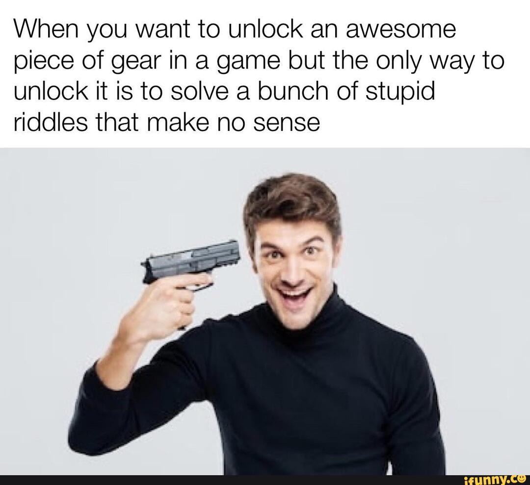 When you want to unlock an awesome piece of gear in a game but the only way to unlock it is to solve a bunch of stupid riddies that make no sense
