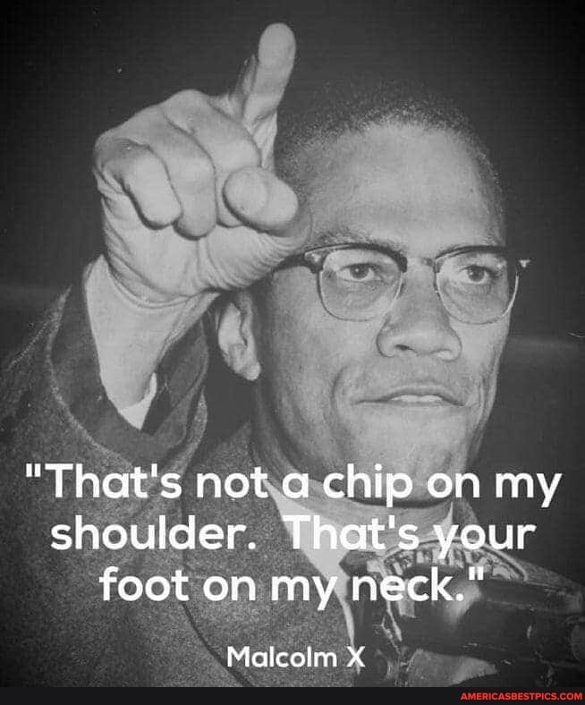 "That's not a chip on my shoulder. That's your foot on my neck."
Malcoim XX