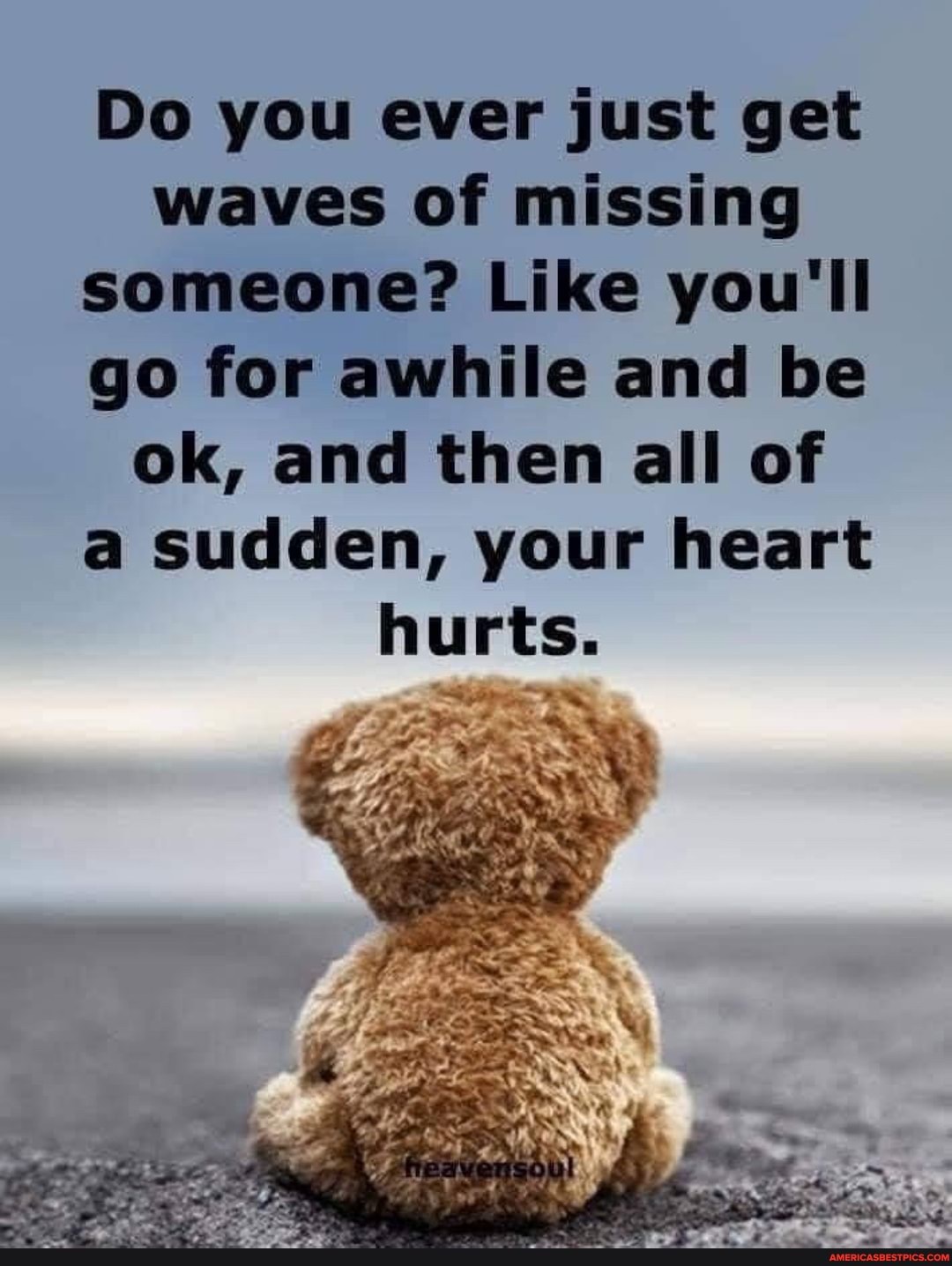 Do you ever just get waves of missing someone? Like you'll go for awhile and be ok, and then all of a sudden, your heart hurts.