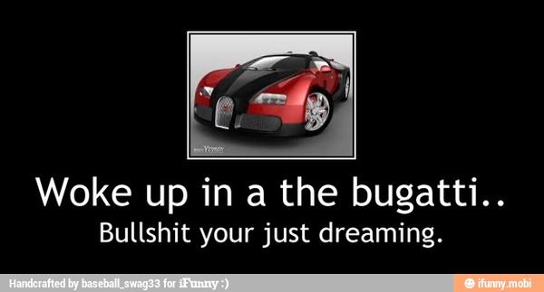 Woke up in a the bugatti..
Bullshit your just dreaming. - Woke up in a the bugatti..
Bullshit your just dreaming.