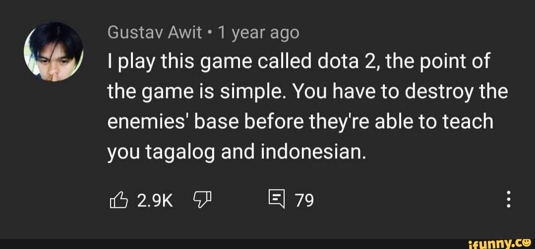 Gustav Awit 1 year ago
I play this game called dota 2, the point of the game is simple. You have to destroy the enemies' base before they're able to teach you tagalog and indonesian.
79