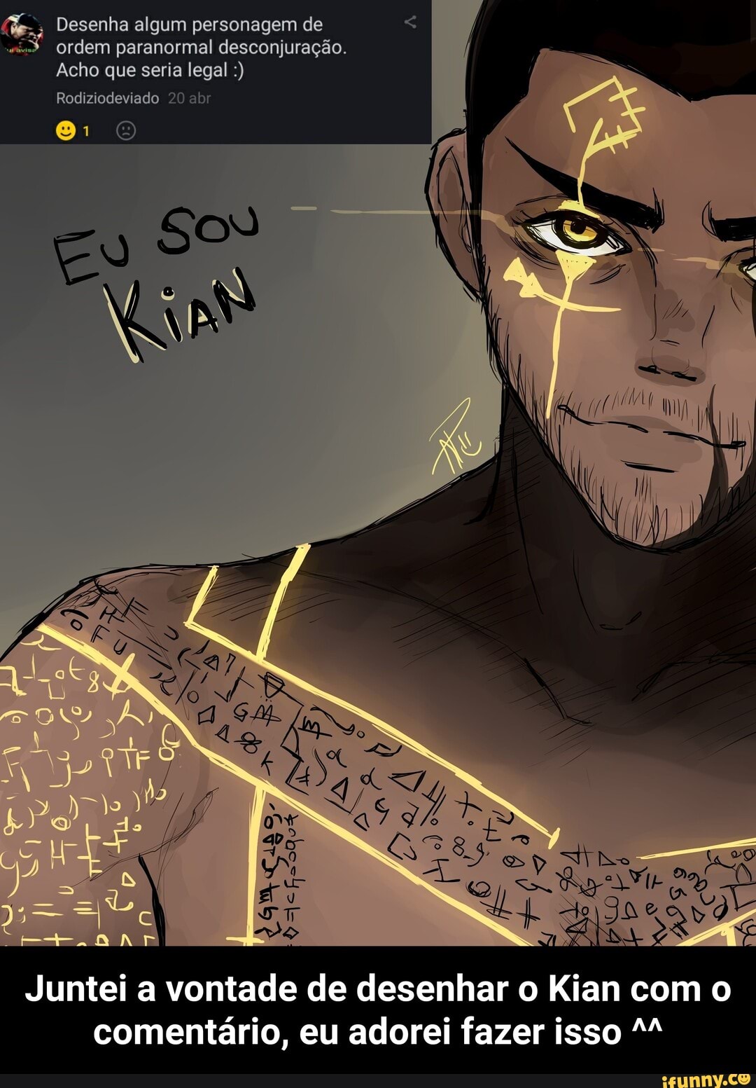 Desenha algum personagem de
ordem paranormal desconjuração.
Acho que seria legal
Rodiziodeviado 20 abr
ES is: sp
Juntei a vontade de desenhar o Kian com o comentário, eu adorei fazer isso - Juntei a vontade de desenhar o Kian com o comentário, eu adorei fazer isso ^^