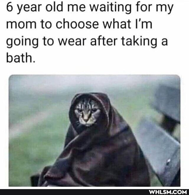 6 year old me waiting for my mom to choose what I'm
going to wear after taking a bath.