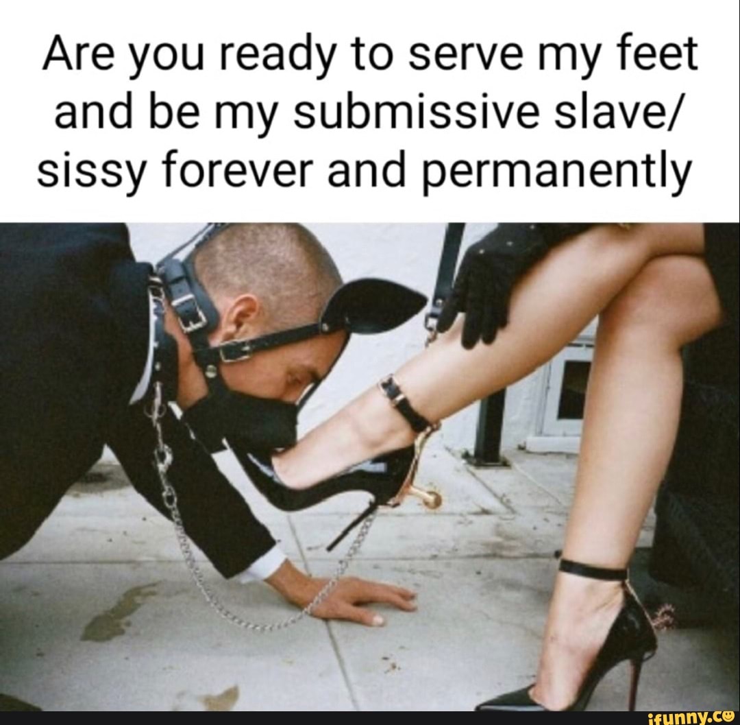 Are you ready to serve my feet and be my submissive slave/ sissy forever  and permanently - iFunny