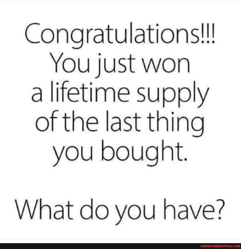 Congratulations!!!
You just won a lifetime supply of the last thing you bought.
What do you have?