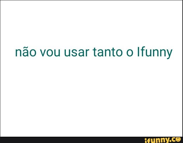 não vou usar tanto o Ifunny