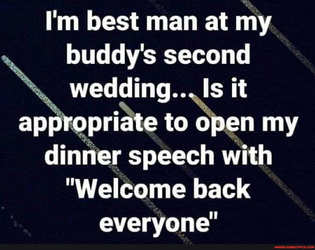 I'm best man at my
buddy's second
Is it ap priate to open my
dinner speech with
"Welcome back everyone'