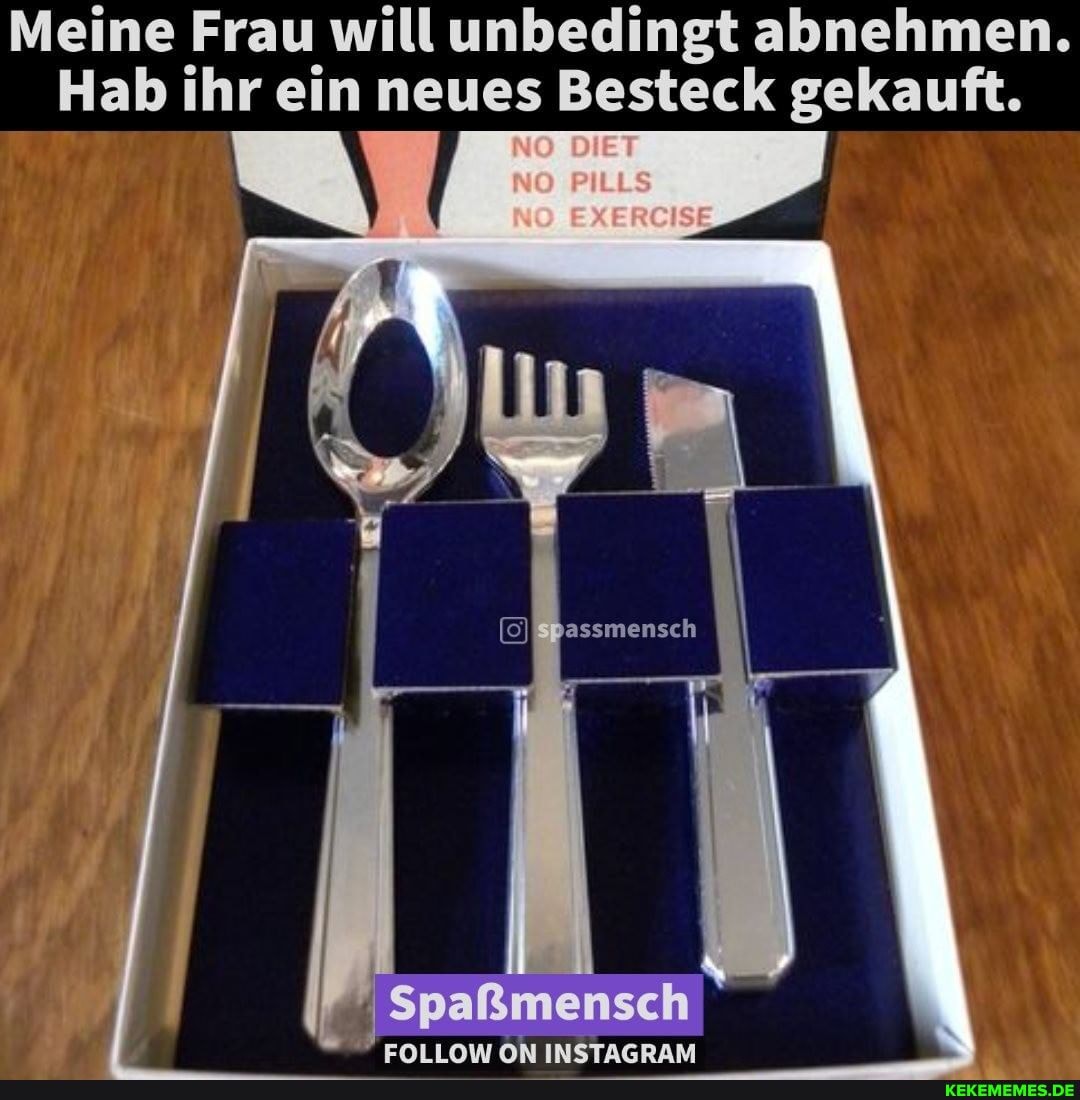 Meine Frau will unbedingt abnehmen.
Hab ihr ein neues Besteck gekauft.
assmensc
Spaßmensch
AN INSTAGRAM