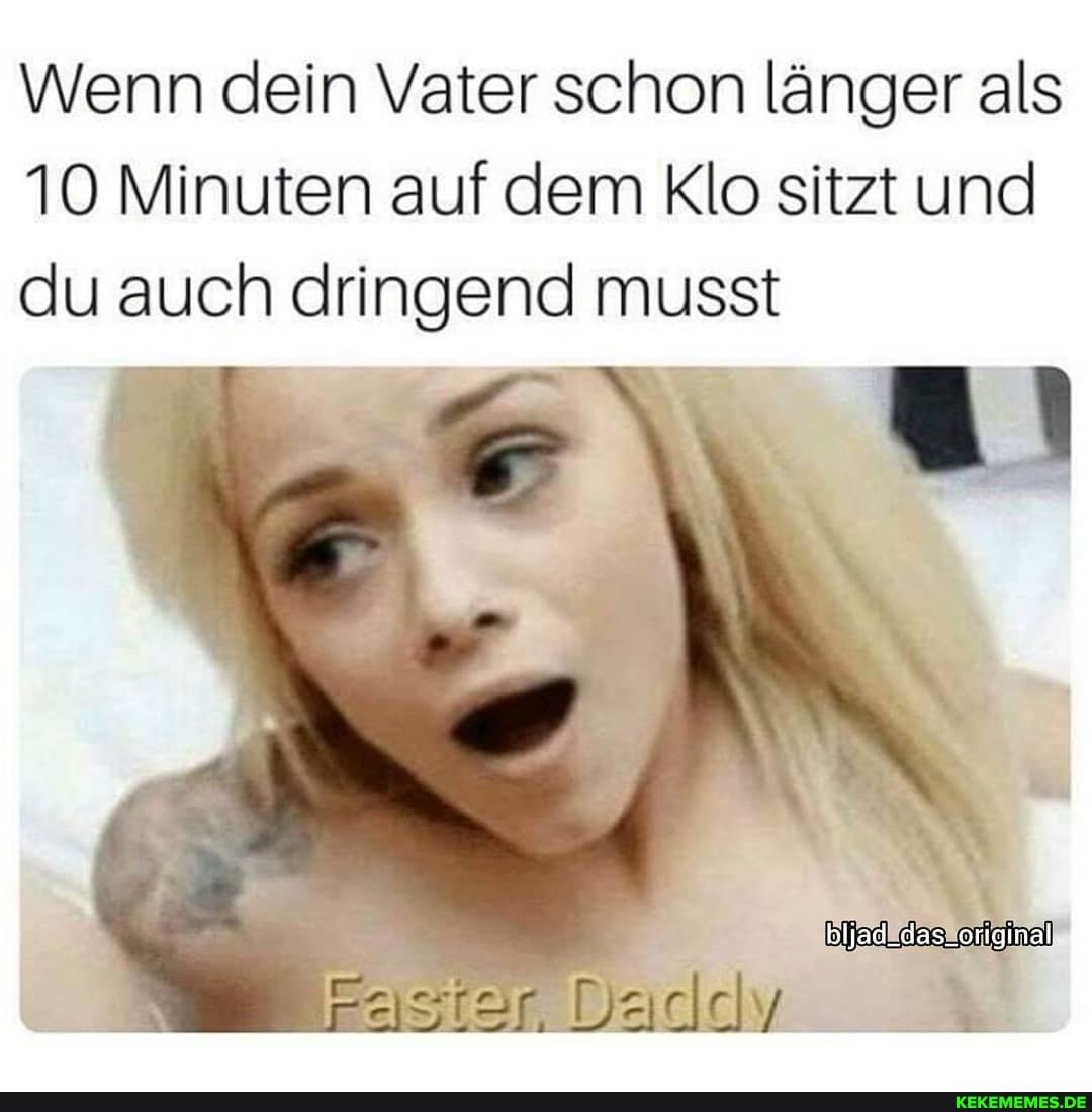 Wenn dein Vater schon länger als
10 Minuten auf dem Klo sitzt und du auch dringend musst
star. Daclely
