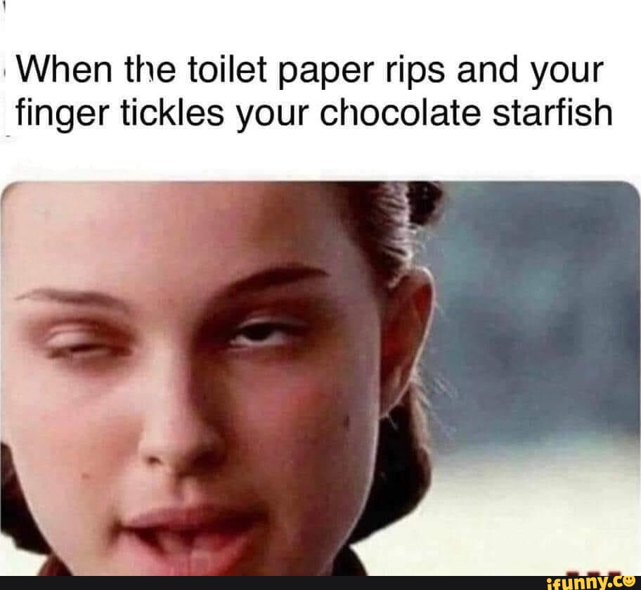 I When the toilet paper rips and your finger tickles your chocolate