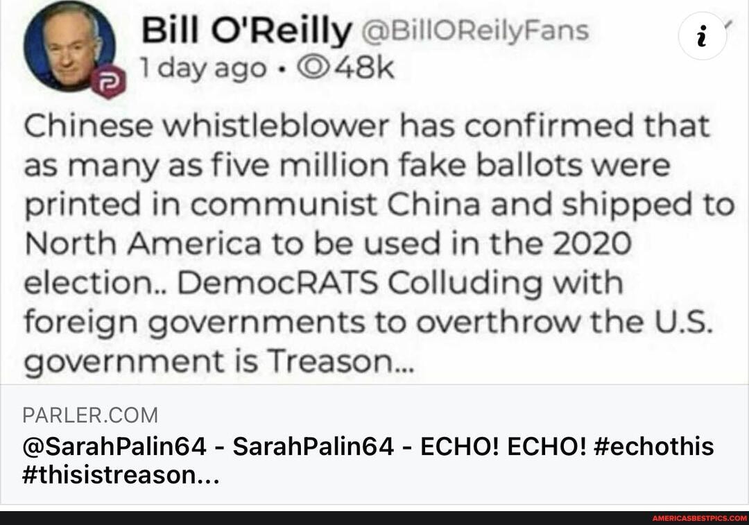 Bill O'Reilly day ago -
Chinese whistleblower has confirmed that as many as five million fake ballots were printed in communist China and shipped to
North America to be used in the 2020 election... DemocRATS Colluding with foreign governments to overthrow the U.S.
government is Treason...
@SarahPalin64 - SarahPalin64 - ECHO! ECHO! #echothis
#thisistreason...