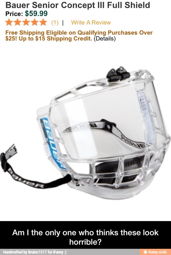 Bauer Senior Concept III Full Shield
Price: $59.99
Free Shipping Eligible on Qualifying Purchases Over
$25! Up to $15 Shipping Credit. (Details)
Am I the only one who thinks these look
horrible? - Am I the only one who thinks these look horrible?
