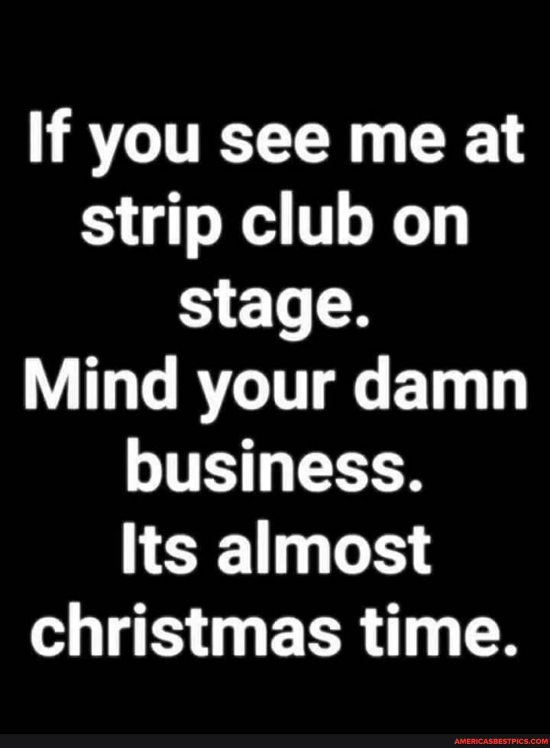 If you see me at strip club on stage.
Mind your damn business.
Its almost christmas time.