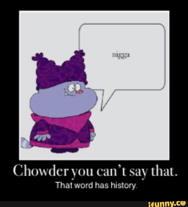 Chowder you can't say that. That word has history iFunny