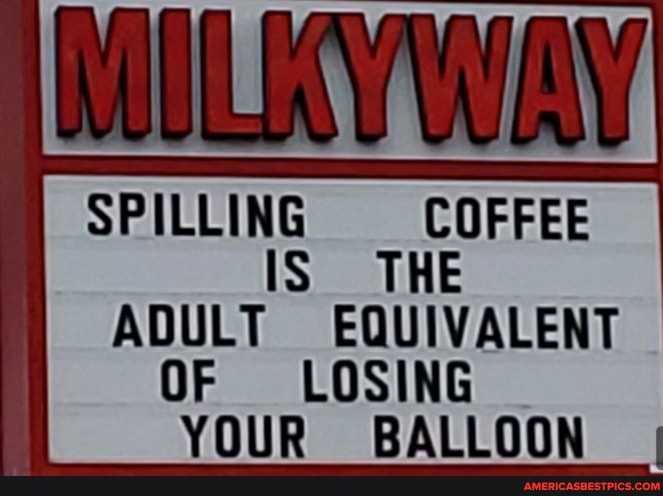 SPILLING COFFEE IS THE
ADULT EQUIVALENT OF LOSING YOUR BALLOON